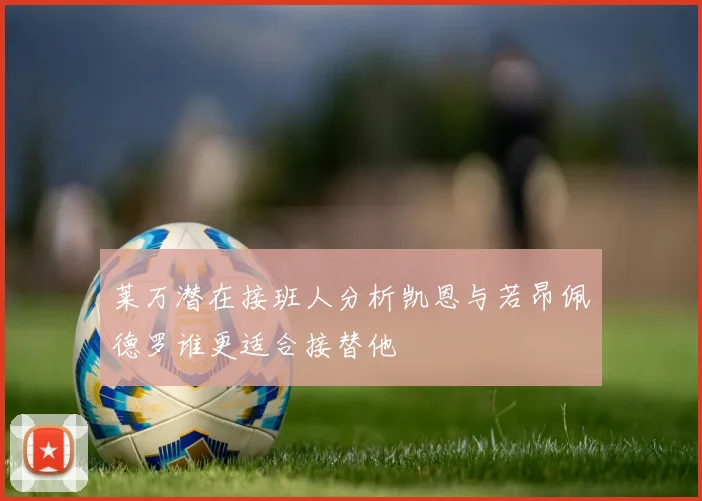 莱万潜在接班人分析凯恩与若昂佩德罗谁更适合接替他
