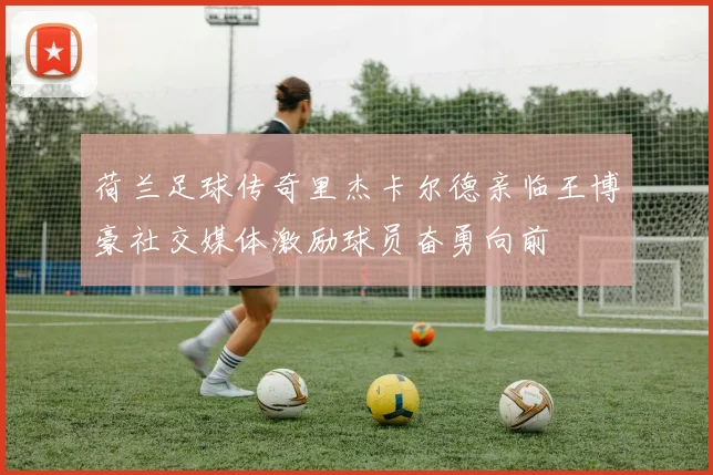 荷兰足球传奇里杰卡尔德亲临王博豪社交媒体激励球员奋勇向前