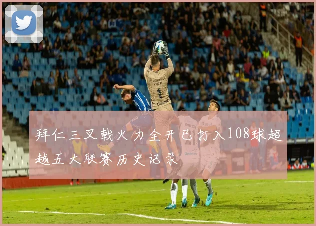拜仁三叉戟火力全开已打入108球超越五大联赛历史记录
