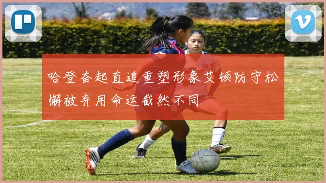 哈登奋起直追重塑形象艾顿防守松懈被弃用命运截然不同