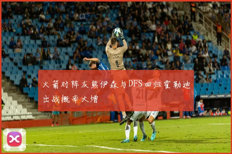 火箭对阵灰熊伊森与DFS回归霍勒迪出战概率大增