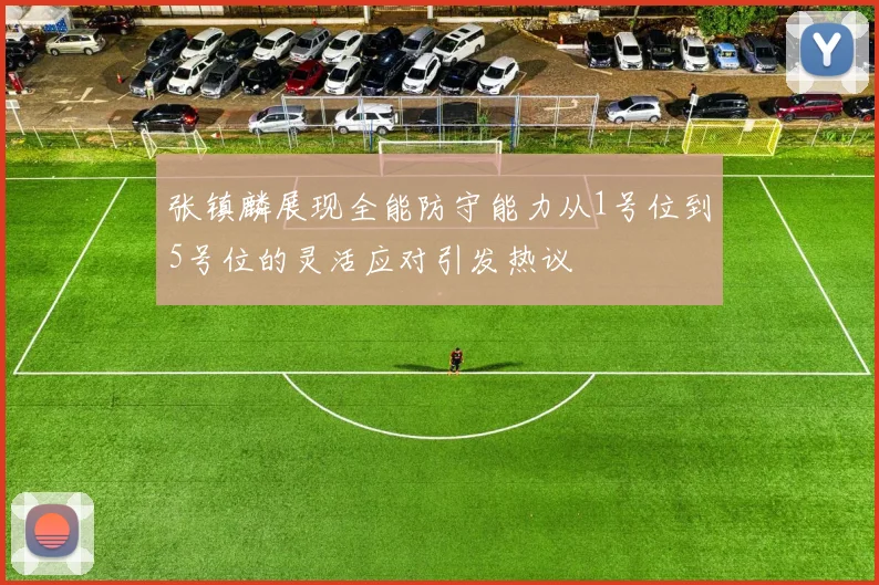 张镇麟展现全能防守能力从1号位到5号位的灵活应对引发热议