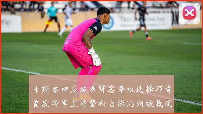 卡斯尔回应经典阵容争议选择邓肯首发海军上将替补吉诺比利被裁定论