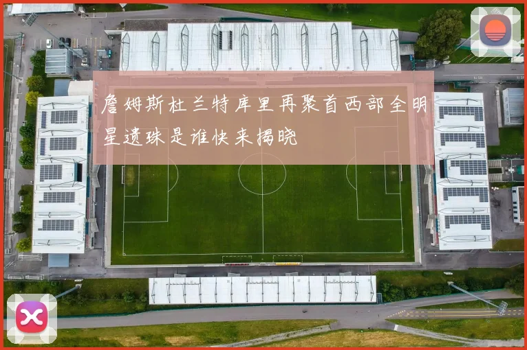 詹姆斯杜兰特库里再聚首西部全明星遗珠是谁快来揭晓