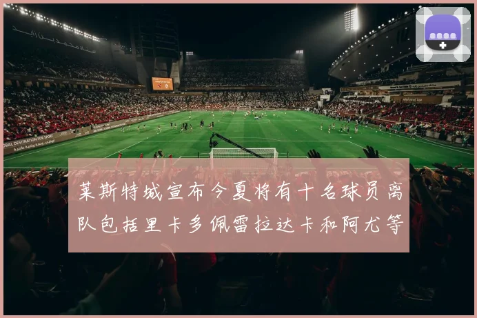 莱斯特城宣布今夏将有十名球员离队包括里卡多佩雷拉达卡和阿尤等人