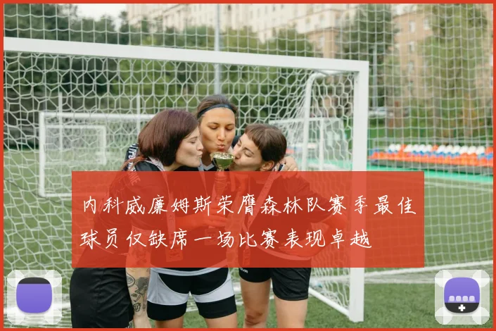 内科威廉姆斯荣膺森林队赛季最佳球员仅缺席一场比赛表现卓越