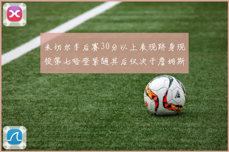 米切尔季后赛30分以上表现跻身现役第七哈登紧随其后仅次于詹姆斯杜兰特库里